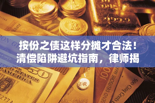 济南按份之债这样分摊才合法！清偿陷阱避坑指南，律师揭秘关键条款