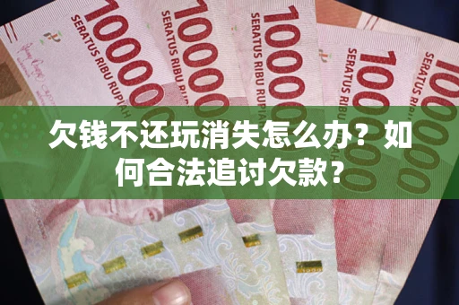 济南欠钱不还玩消失怎么办？如何合法追讨欠款？