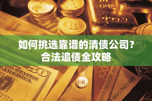济南如何挑选靠谱的清债公司?合法追债全攻略 济南如何挑选靠谱的清债公司?合法追债全攻略