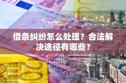 济南借条纠纷怎么处理？合法解决途径有哪些？
