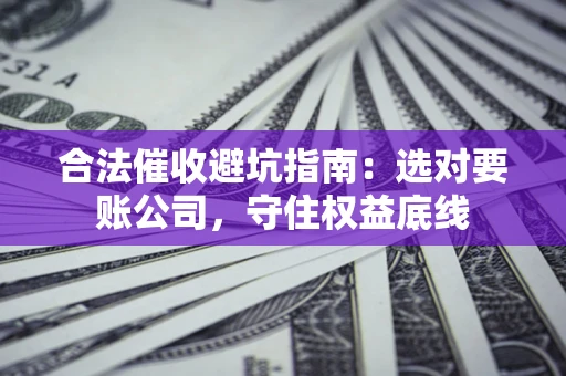 济南合法催收避坑指南：选对要账公司，守住权益底线
