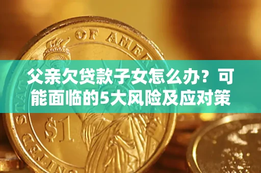 济南父亲欠贷款子女怎么办？可能面临的5大风险及应对策略