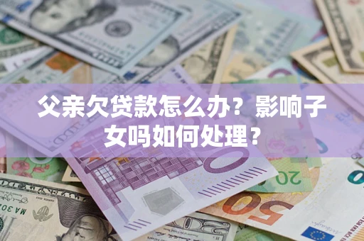 济南父亲欠贷款怎么办？影响子女吗如何处理？