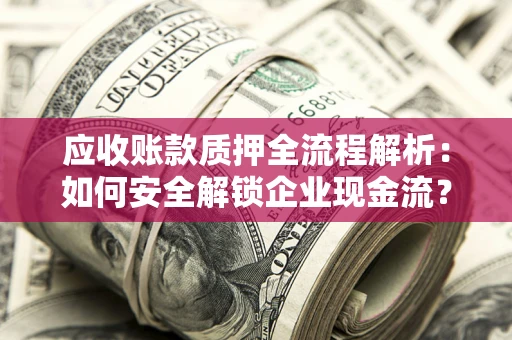 济南应收账款质押全流程解析：如何安全解锁企业现金流？