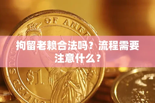 济南拘留老赖合法吗？流程需要注意什么？