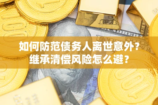 济南如何防范债务人离世意外？继承清偿风险怎么避？