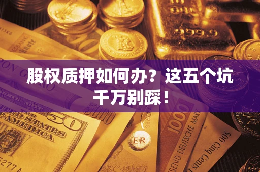 济南股权质押如何办？这五个坑千万别踩！