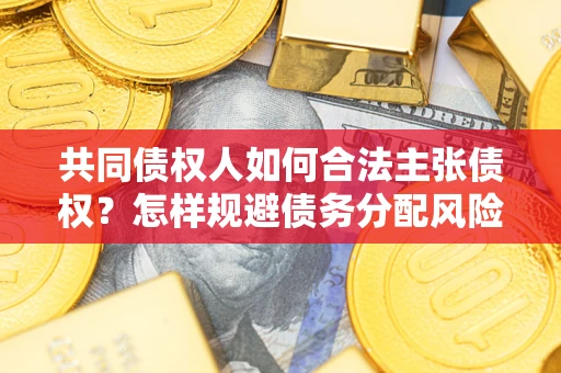济南共同债权人如何合法主张债权？怎样规避债务分配风险？