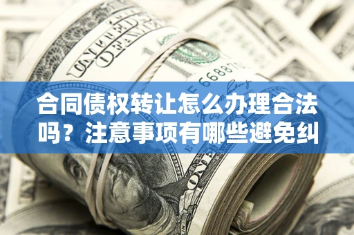 济南合同债权转让怎么办理合法吗？注意事项有哪些避免纠纷？