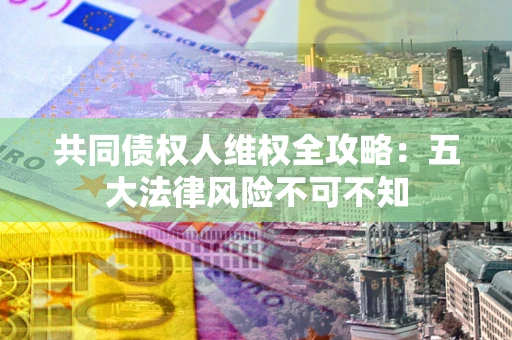 济南共同债权人维权全攻略：五大法律风险不可不知