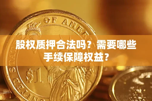 济南股权质押合法吗？需要哪些手续保障权益？
