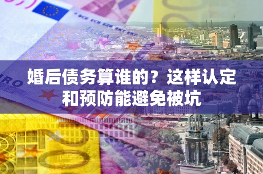 济南婚后债务算谁的？这样认定和预防能避免被坑