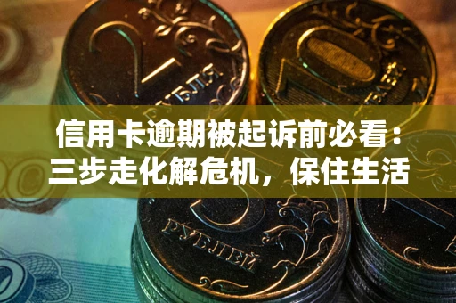 济南信用卡逾期被起诉前必看：三步走化解危机，保住生活尊严