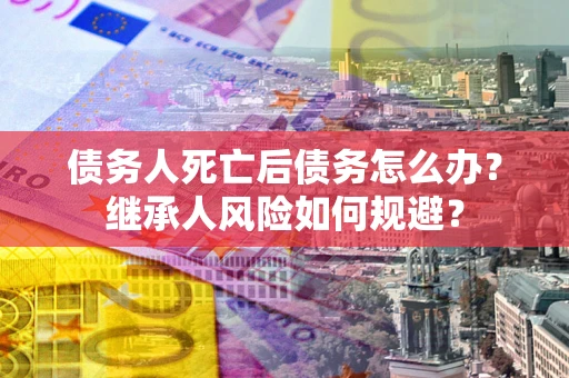 济南债务人死亡后债务怎么办？继承人风险如何规避？