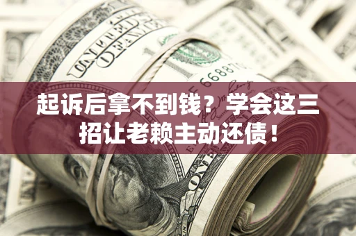 济南起诉后拿不到钱？学会这三招让老赖主动还债！
