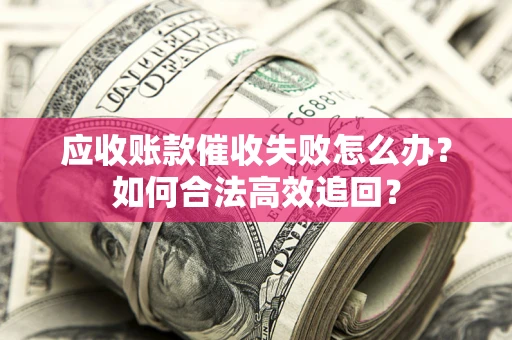 济南应收账款催收失败怎么办？如何合法高效追回？