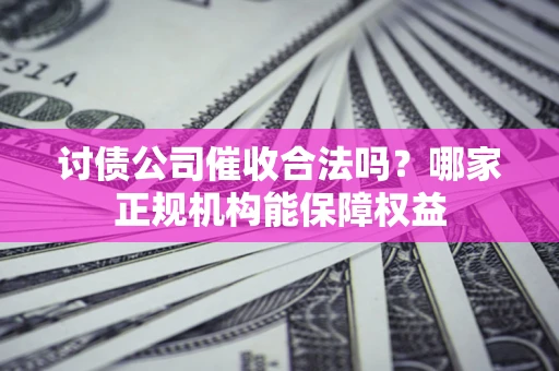 济南讨债公司催收合法吗？哪家正规机构能保障权益