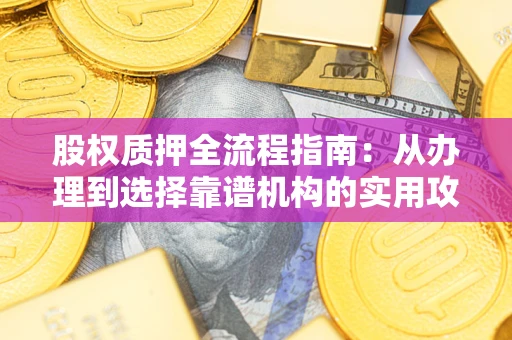 济南股权质押全流程指南：从办理到选择靠谱机构的实用攻略
