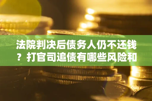 济南法院判决后债务人仍不还钱？打官司追债有哪些风险和技巧？