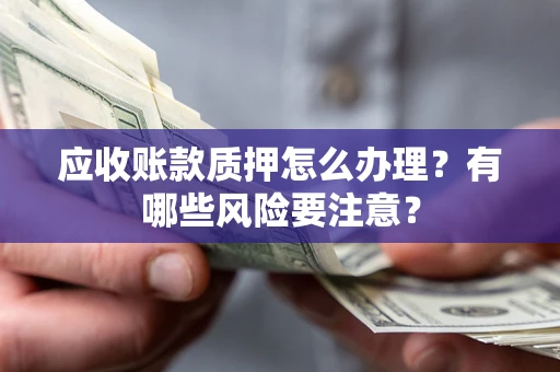 济南应收账款质押怎么办理？有哪些风险要注意？