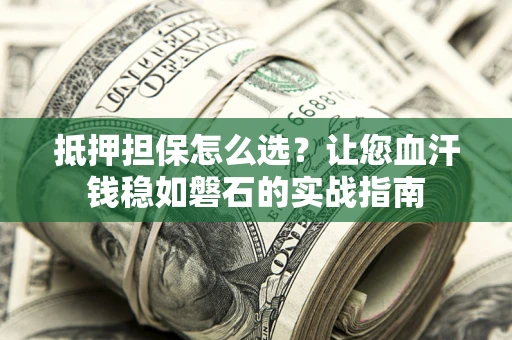 济南抵押担保怎么选？让您血汗钱稳如磐石的实战指南