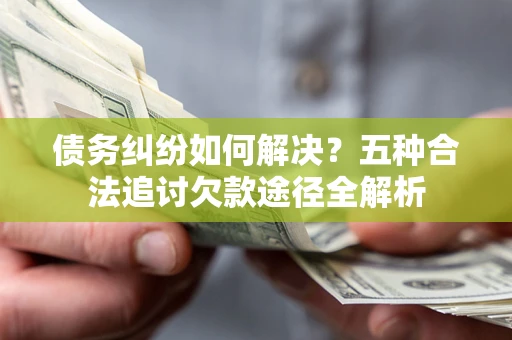 济南债务纠纷如何解决？五种合法追讨欠款途径全解析
