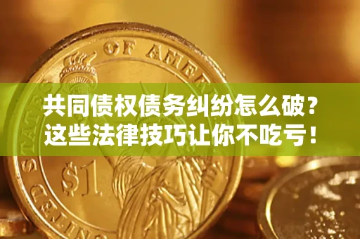济南共同债权债务纠纷怎么破？这些法律技巧让你不吃亏！