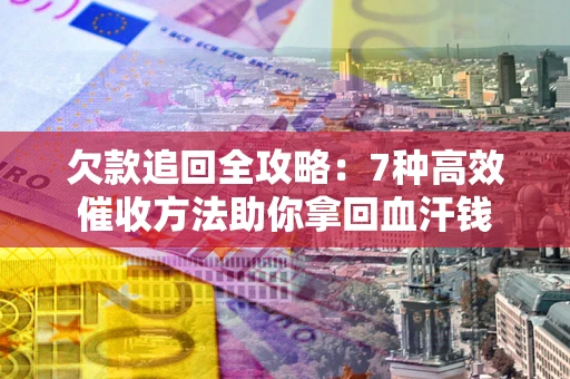 济南欠款追回全攻略：7种高效催收方法助你拿回血汗钱