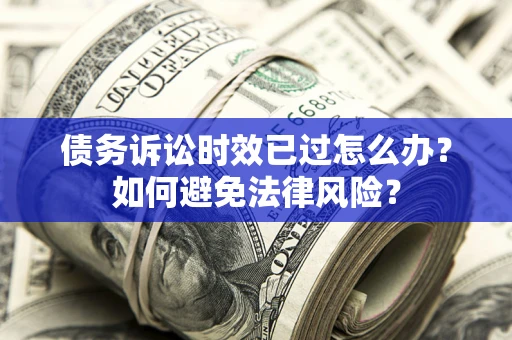 济南债务诉讼时效已过怎么办？如何避免法律风险？