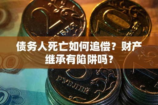 济南债务人死亡如何追偿？财产继承有陷阱吗？