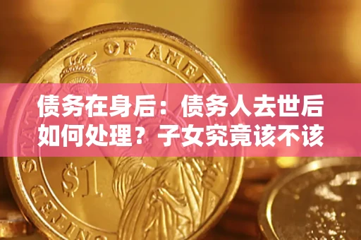 济南债务在身后：债务人去世后如何处理？子女究竟该不该还钱？