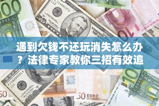 济南遇到欠钱不还玩消失怎么办？法律专家教你三招有效追债！