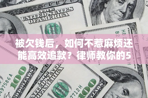 济南被欠钱后，如何不惹麻烦还能高效追款？律师教你的5步合法讨债法