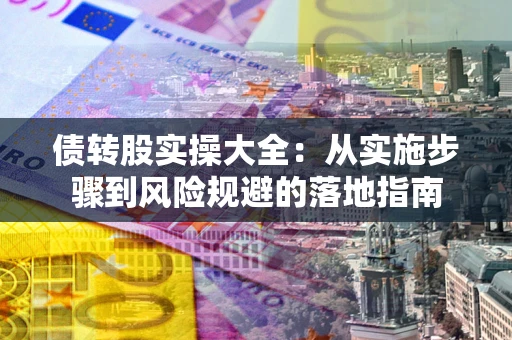济南债转股实操大全：从实施步骤到风险规避的落地指南