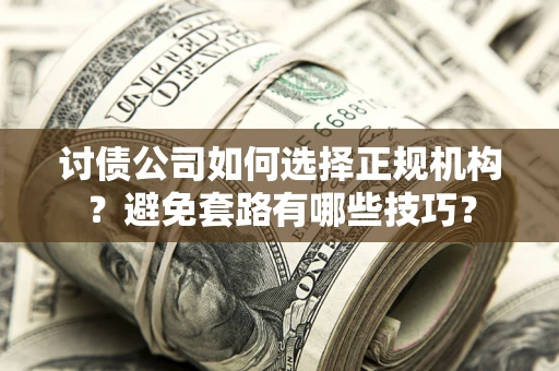 济南讨债公司如何选择正规机构？避免套路有哪些技巧？