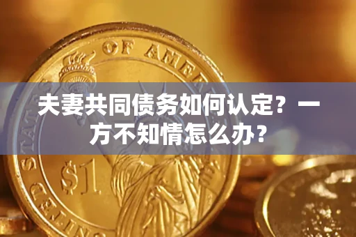 济南夫妻共同债务如何认定？一方不知情怎么办？