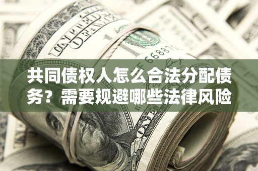 济南共同债权人怎么合法分配债务？需要规避哪些法律风险？
