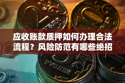 济南应收账款质押如何办理合法流程？风险防范有哪些绝招？