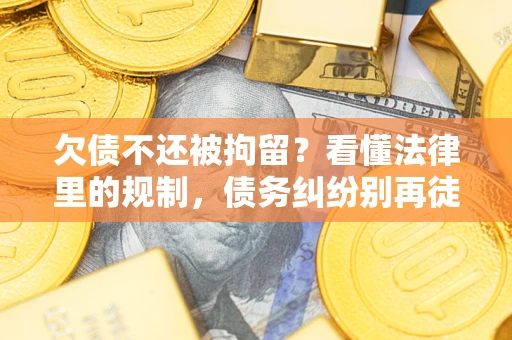 济南欠债不还被拘留？看懂法律里的规制，债务纠纷别再徒劳奔波