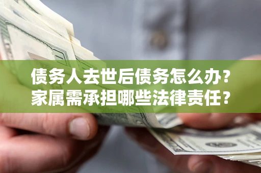 济南债务人去世后债务怎么办？家属需承担哪些法律责任？