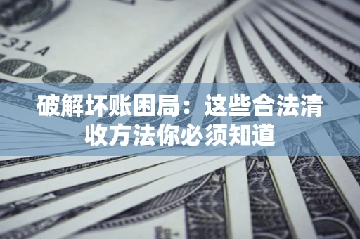 济南破解坏账困局：这些合法清收方法你必须知道