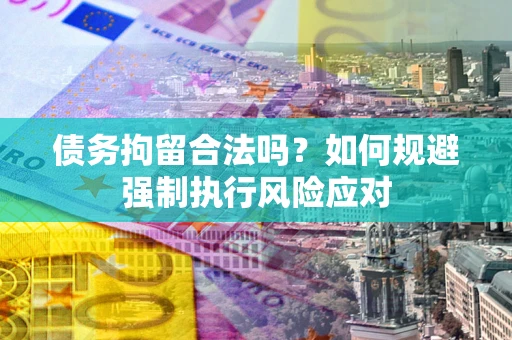 济南债务拘留合法吗？如何规避强制执行风险应对