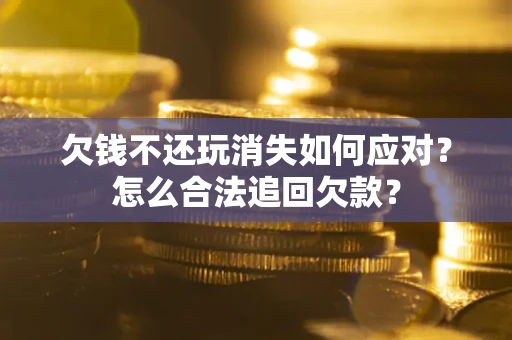 济南欠钱不还玩消失如何应对？怎么合法追回欠款？
