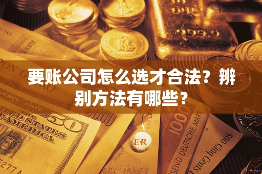 济南要账公司怎么选才合法？辨别方法有哪些？
