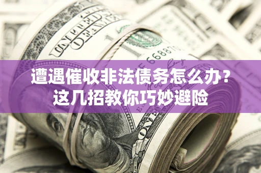 济南遭遇催收非法债务怎么办？这几招教你巧妙避险