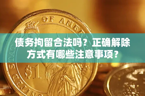 济南债务拘留合法吗？正确解除方式有哪些注意事项？