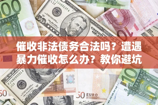 济南催收非法债务合法吗？遭遇暴力催收怎么办？教你避坑指南！