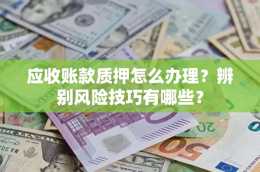济南应收账款质押怎么办理？辨别风险技巧有哪些？