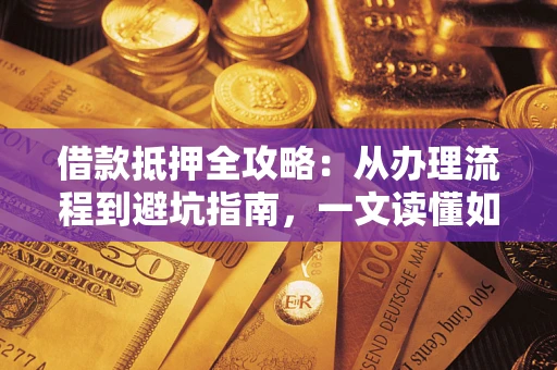 济南借款抵押全攻略：从办理流程到避坑指南，一文读懂如何安全融资