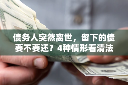 济南债务人突然离世，留下的债要不要还？4种情形看清法律判决